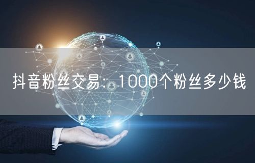 抖音粉丝交易：1000个粉丝多少钱