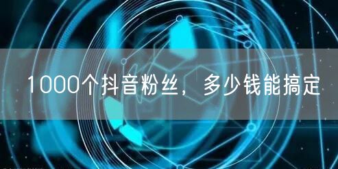 1000个抖音粉丝，多少钱能搞定