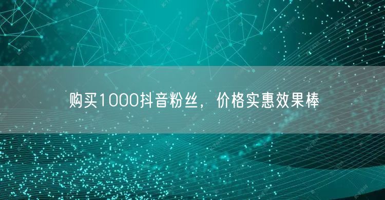 购买1000抖音粉丝，价格实惠效果棒