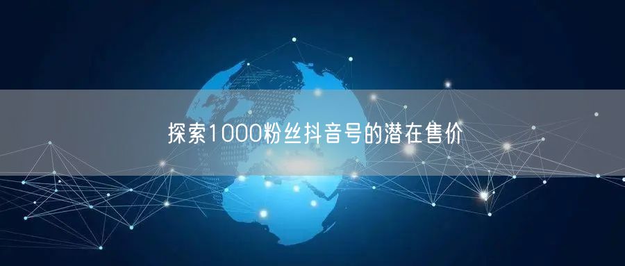 探索1000粉丝抖音号的潜在售价
