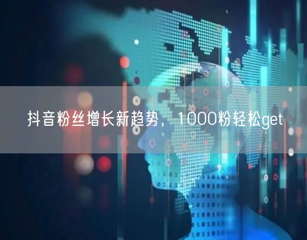 抖音粉丝增长新趋势，1000粉轻松get