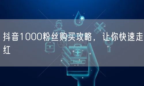 抖音1000粉丝购买攻略，让你快速走红