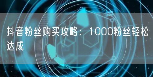 抖音粉丝购买攻略：1000粉丝轻松达成