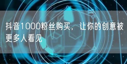 抖音1000粉丝购买，让你的创意被更多人看见