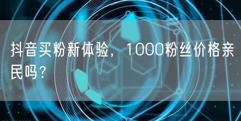 抖音买粉新体验，1000粉丝价格亲民吗？