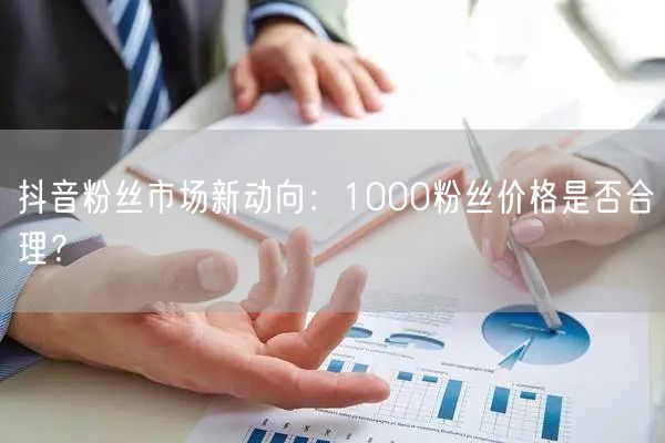 抖音粉丝市场新动向：1000粉丝价格是否合理？