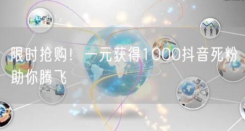 限时抢购！一元获得1000抖音死粉助你腾飞