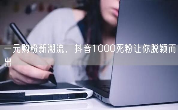 一元购粉新潮流，抖音1000死粉让你脱颖而出