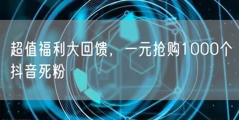 超值福利大回馈，一元抢购1000个抖音死粉