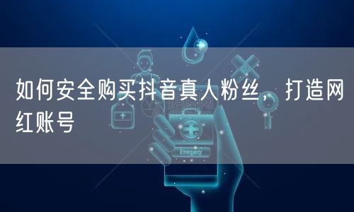 如何安全购买抖音真人粉丝，打造网红账号