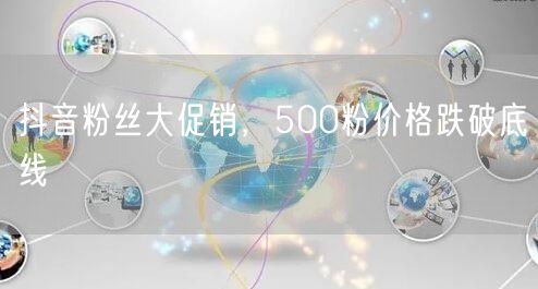 抖音粉丝大促销，500粉价格跌破底线