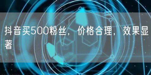 抖音买500粉丝，价格合理，效果显著