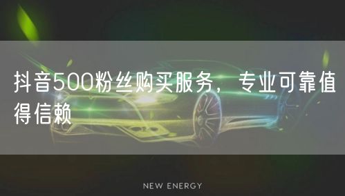 抖音500粉丝购买服务，专业可靠值得信赖