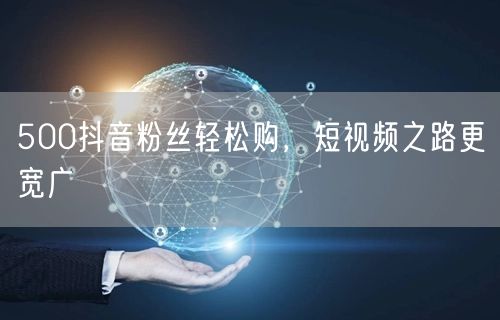 500抖音粉丝轻松购，短视频之路更宽广