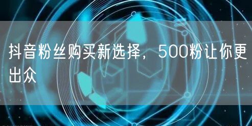 抖音粉丝购买新选择，500粉让你更出众