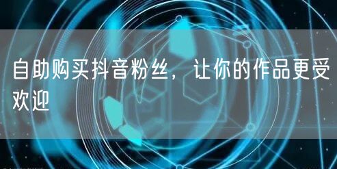 自助购买抖音粉丝，让你的作品更受欢迎