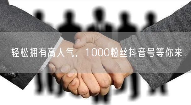 轻松拥有高人气，1000粉丝抖音号等你来