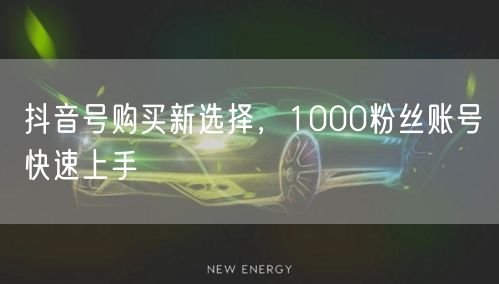 抖音号购买新选择，1000粉丝账号快速上手