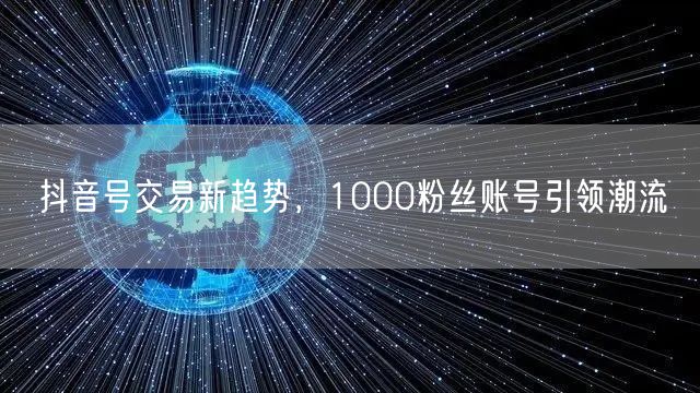 抖音号交易新趋势，1000粉丝账号引领潮流