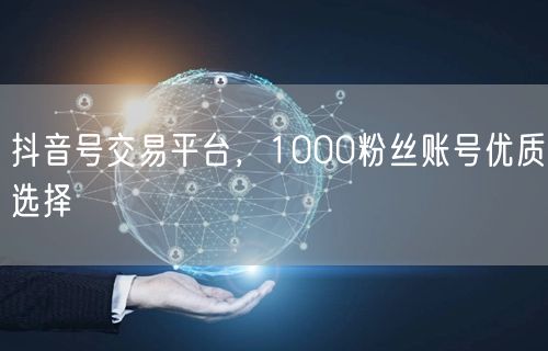抖音号交易平台，1000粉丝账号优质选择