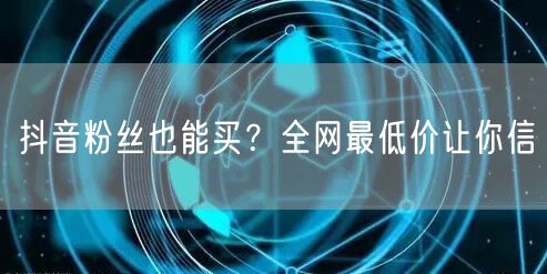抖音粉丝也能买？全网最低价让你信