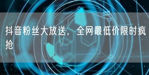 抖音粉丝大放送，全网最低价限时疯抢