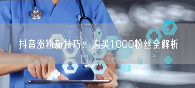 抖音涨粉新技巧：购买1000粉丝全解析