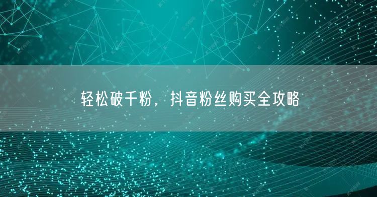 轻松破千粉，抖音粉丝购买全攻略