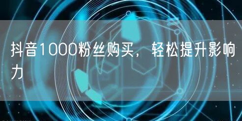 抖音1000粉丝购买，轻松提升影响力