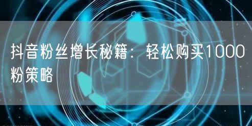 抖音粉丝增长秘籍：轻松购买1000粉策略