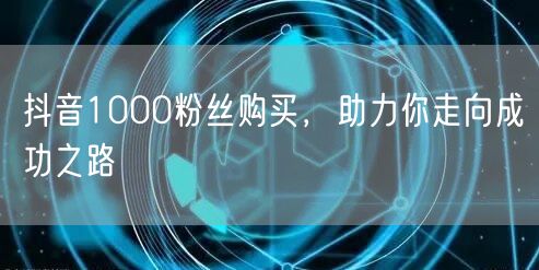 抖音1000粉丝购买，助力你走向成功之路