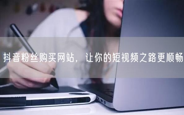 抖音粉丝购买网站，让你的短视频之路更顺畅