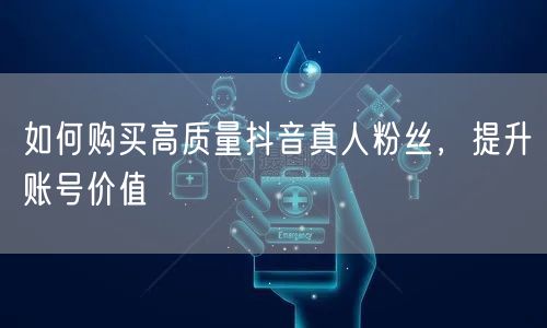 如何购买高质量抖音真人粉丝，提升账号价值