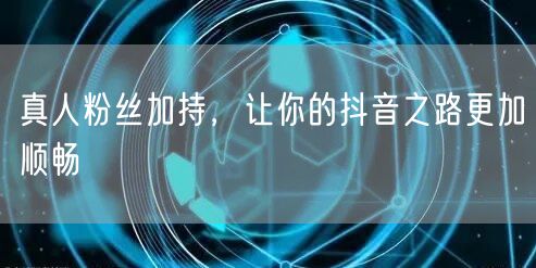 真人粉丝加持，让你的抖音之路更加顺畅