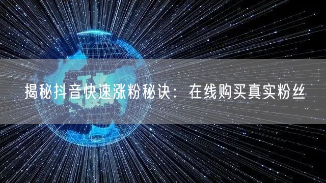 揭秘抖音快速涨粉秘诀：在线购买真实粉丝