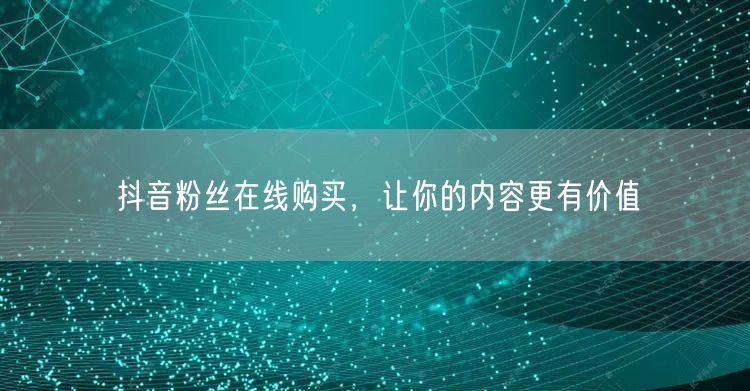 抖音粉丝在线购买，让你的内容更有价值