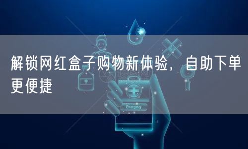 解锁网红盒子购物新体验，自助下单更便捷