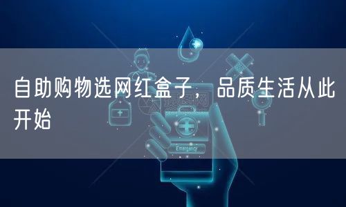 自助购物选网红盒子，品质生活从此开始