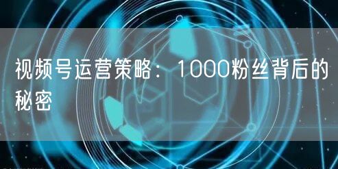 视频号运营策略：1000粉丝背后的秘密