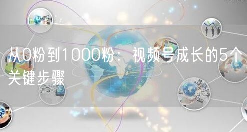 从0粉到1000粉：视频号成长的5个关键步骤