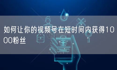如何让你的视频号在短时间内获得1000粉丝