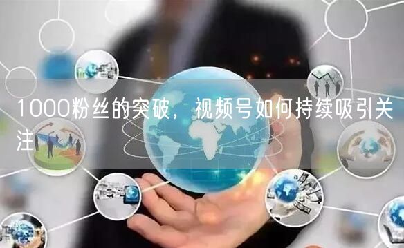 1000粉丝的突破，视频号如何持续吸引关注