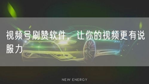 视频号刷赞软件，让你的视频更有说服力