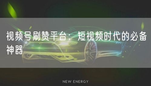 视频号刷赞平台：短视频时代的必备神器