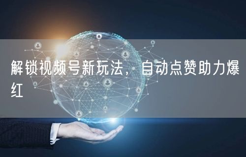 解锁视频号新玩法，自动点赞助力爆红