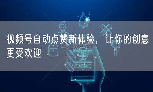 视频号自动点赞新体验，让你的创意更受欢迎