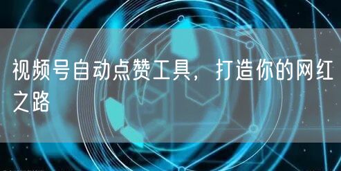 视频号自动点赞工具，打造你的网红之路