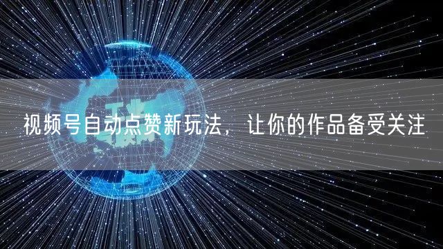 视频号自动点赞新玩法，让你的作品备受关注