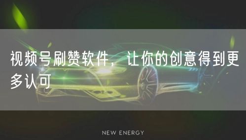 视频号刷赞软件，让你的创意得到更多认可