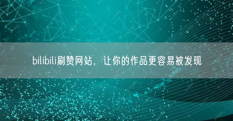 bilibili刷赞网站，让你的作品更容易被发现